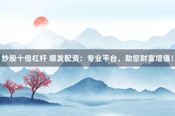 炒股十倍杠杆 顺发配资:专业平台,助您财富增值!