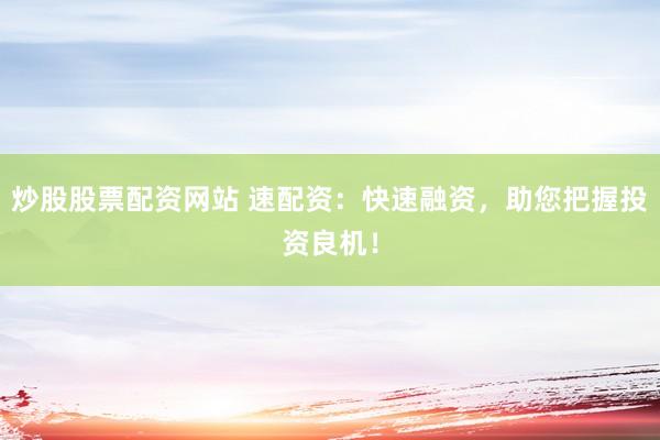 炒股股票配资网站 速配资：快速融资，助您把握投资良机！