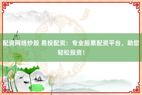 配资网络炒股 易投配资：专业股票配资平台，助您轻松投资！