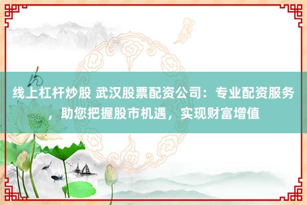 线上杠杆炒股 武汉股票配资公司：专业配资服务，助您把握股市机遇，实现财富增值