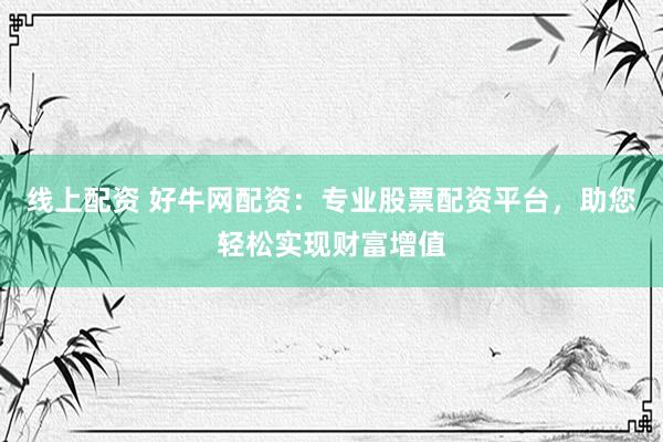 线上配资 好牛网配资：专业股票配资平台，助您轻松实现财富增值
