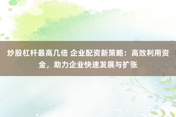 炒股杠杆最高几倍 企业配资新策略：高效利用资金，助力企业快速发展与扩张