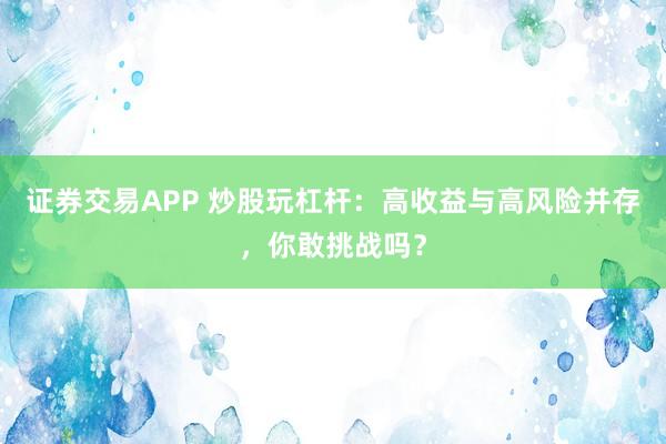 证券交易APP 炒股玩杠杆：高收益与高风险并存，你敢挑战吗？