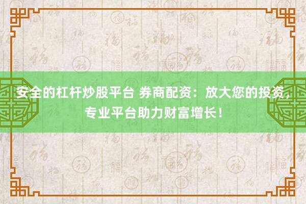 安全的杠杆炒股平台 券商配资：放大您的投资，专业平台助力财富增长！