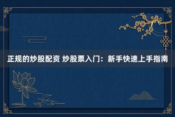 正规的炒股配资 炒股票入门：新手快速上手指南