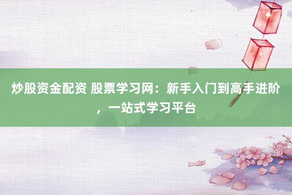炒股资金配资 股票学习网：新手入门到高手进阶，一站式学习平台