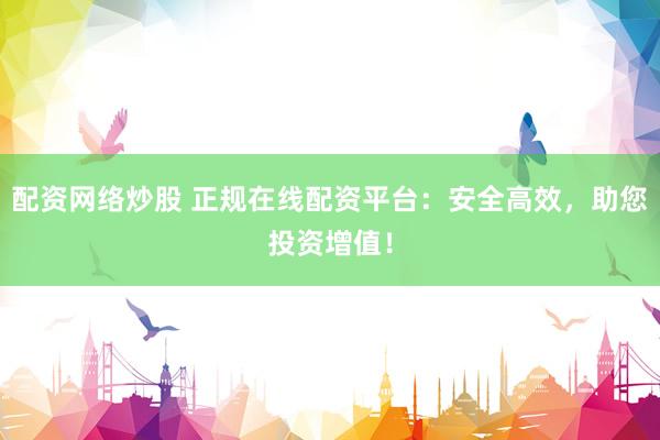 配资网络炒股 正规在线配资平台：安全高效，助您投资增值！