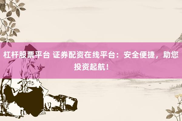 杠杆股票平台 证券配资在线平台：安全便捷，助您投资起航！