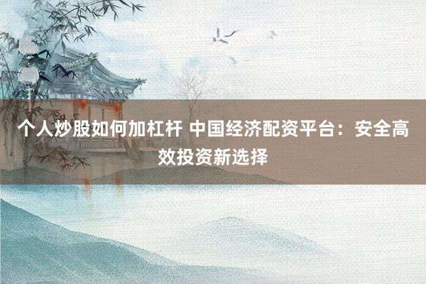个人炒股如何加杠杆 中国经济配资平台：安全高效投资新选择