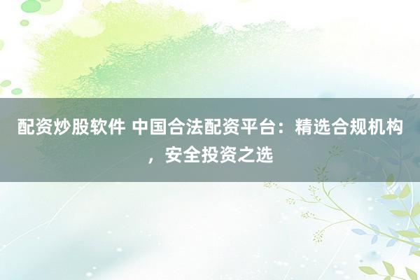 配资炒股软件 中国合法配资平台：精选合规机构，安全投资之选