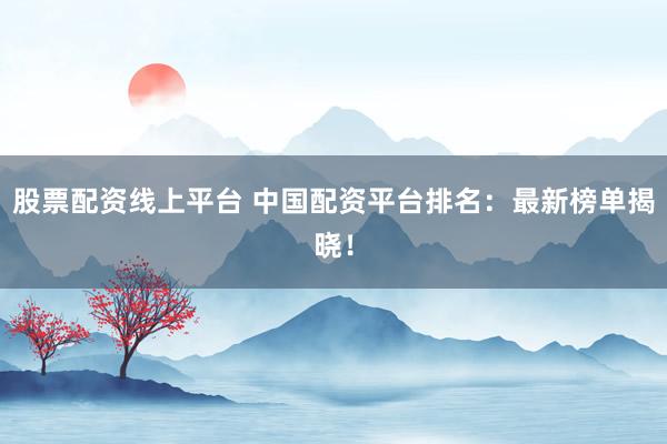 股票配资线上平台 中国配资平台排名：最新榜单揭晓！