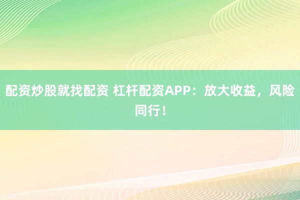 配资炒股就找配资 杠杆配资APP：放大收益，风险同行！