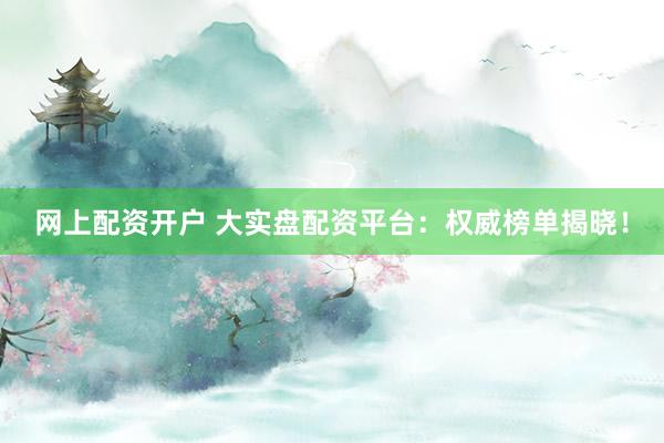 网上配资开户 大实盘配资平台：权威榜单揭晓！