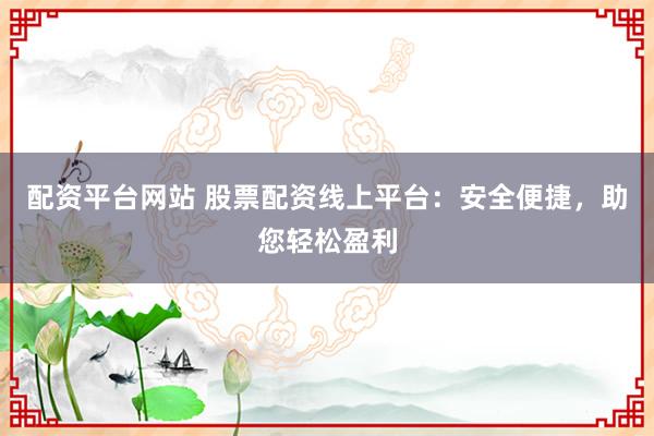 配资平台网站 股票配资线上平台：安全便捷，助您轻松盈利