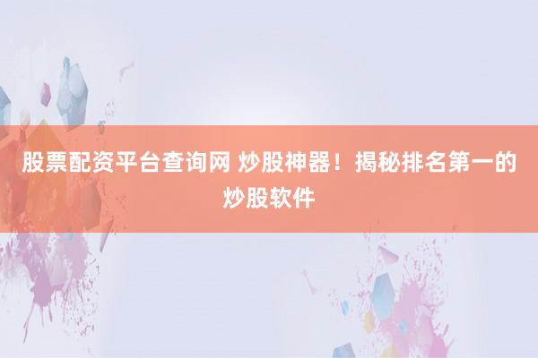 股票配资平台查询网 炒股神器！揭秘排名第一的炒股软件
