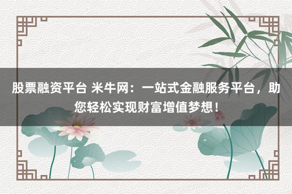 股票融资平台 米牛网：一站式金融服务平台，助您轻松实现财富增值梦想！