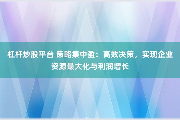杠杆炒股平台 策略集中盈：高效决策，实现企业资源最大化与利润增长