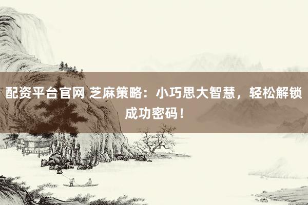配资平台官网 芝麻策略：小巧思大智慧，轻松解锁成功密码！