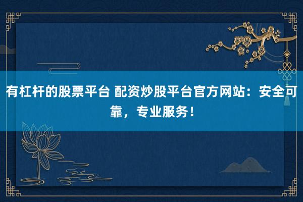 有杠杆的股票平台 配资炒股平台官方网站：安全可靠，专业服务！