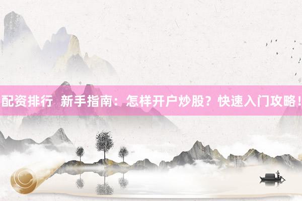 配资排行  新手指南：怎样开户炒股？快速入门攻略！
