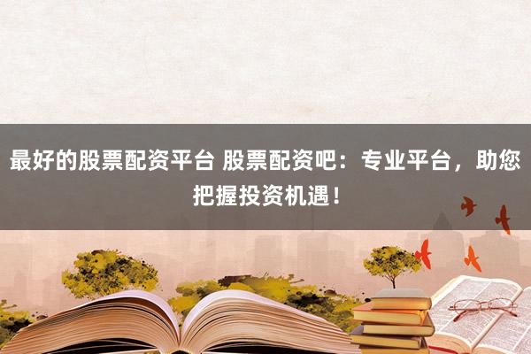 最好的股票配资平台 股票配资吧：专业平台，助您把握投资机遇！