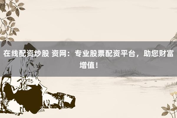 在线配资炒股 资网：专业股票配资平台，助您财富增值！