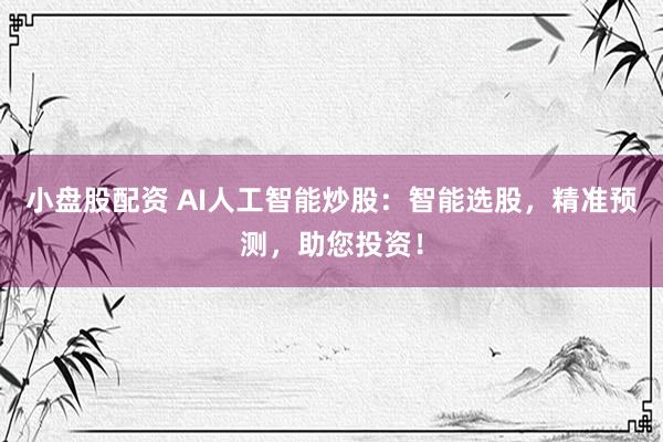 小盘股配资 AI人工智能炒股：智能选股，精准预测，助您投资！