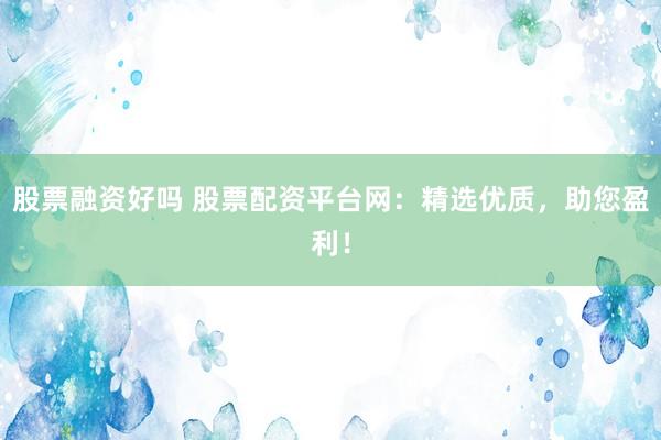 股票融资好吗 股票配资平台网：精选优质，助您盈利！