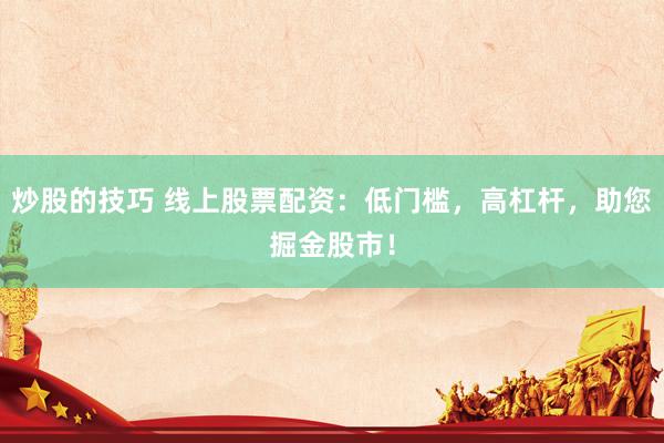 炒股的技巧 线上股票配资：低门槛，高杠杆，助您掘金股市！