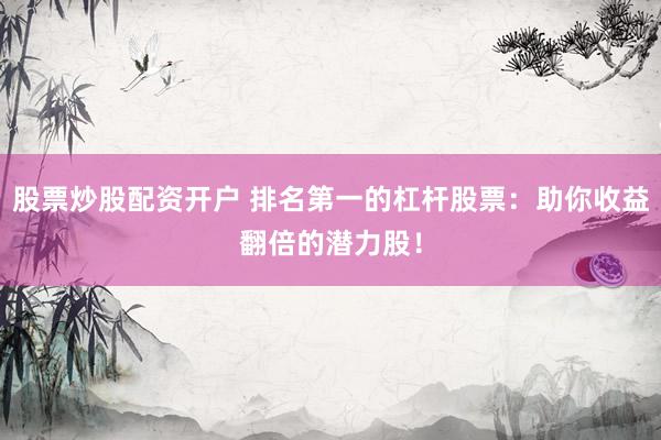 股票炒股配资开户 排名第一的杠杆股票：助你收益翻倍的潜力股！