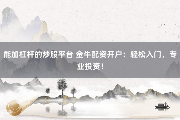 能加杠杆的炒股平台 金牛配资开户：轻松入门，专业投资！