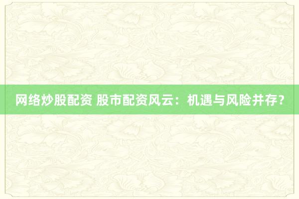 网络炒股配资 股市配资风云：机遇与风险并存？