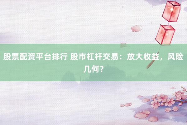 股票配资平台排行 股市杠杆交易：放大收益，风险几何？