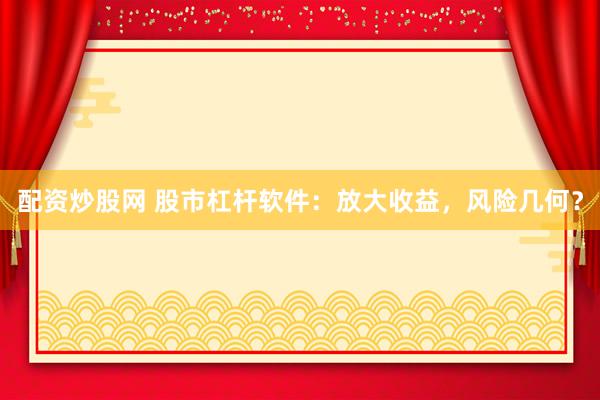 配资炒股网 股市杠杆软件：放大收益，风险几何？