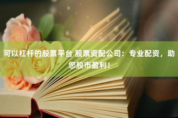可以杠杆的股票平台 股票资配公司：专业配资，助您股市盈利！