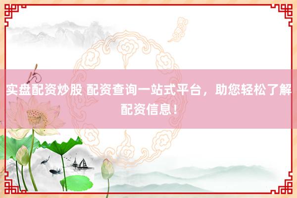 实盘配资炒股 配资查询一站式平台，助您轻松了解配资信息！