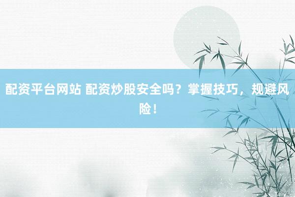 配资平台网站 配资炒股安全吗？掌握技巧，规避风险！