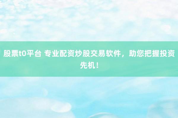 股票t0平台 专业配资炒股交易软件，助您把握投资先机！