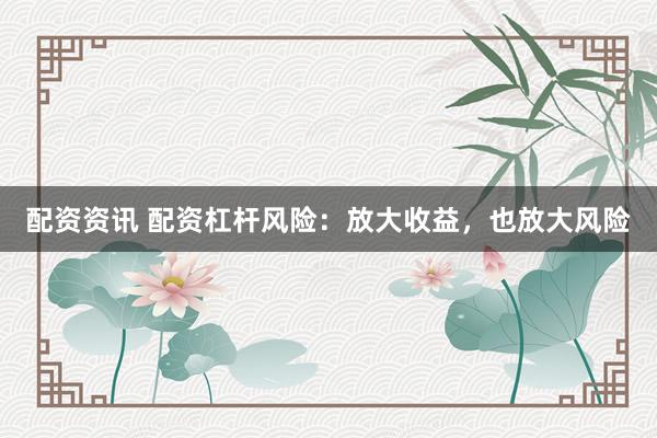 配资资讯 配资杠杆风险：放大收益，也放大风险