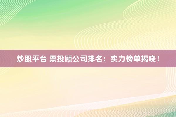炒股平台 票投顾公司排名：实力榜单揭晓！