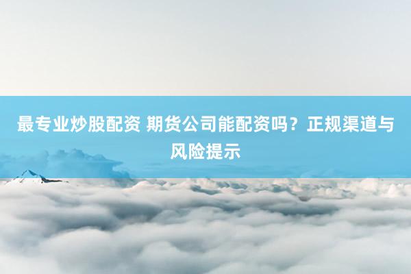 最专业炒股配资 期货公司能配资吗？正规渠道与风险提示