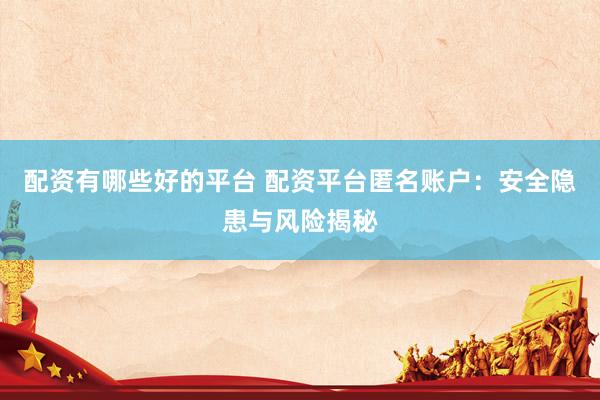 配资有哪些好的平台 配资平台匿名账户：安全隐患与风险揭秘