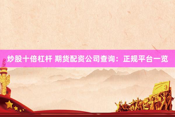 炒股十倍杠杆 期货配资公司查询：正规平台一览