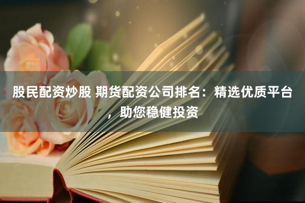 股民配资炒股 期货配资公司排名：精选优质平台，助您稳健投资