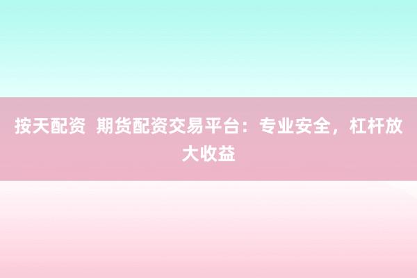 按天配资  期货配资交易平台：专业安全，杠杆放大收益