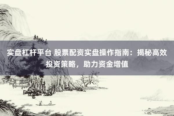 实盘杠杆平台 股票配资实盘操作指南：揭秘高效投资策略，助力资金增值