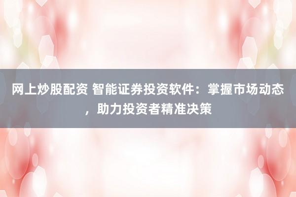 网上炒股配资 智能证券投资软件：掌握市场动态，助力投资者精准决策