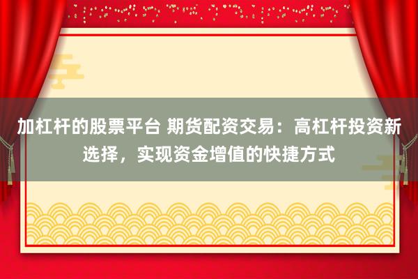 加杠杆的股票平台 期货配资交易：高杠杆投资新选择，实现资金增值的快捷方式