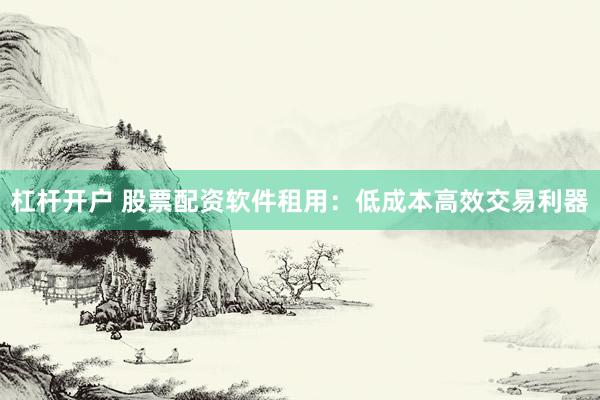 杠杆开户 股票配资软件租用：低成本高效交易利器