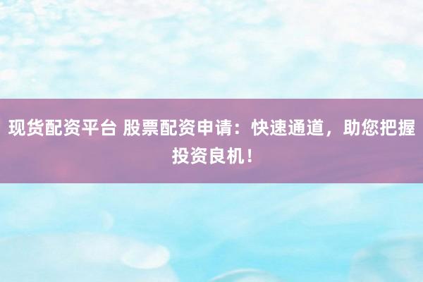 现货配资平台 股票配资申请：快速通道，助您把握投资良机！